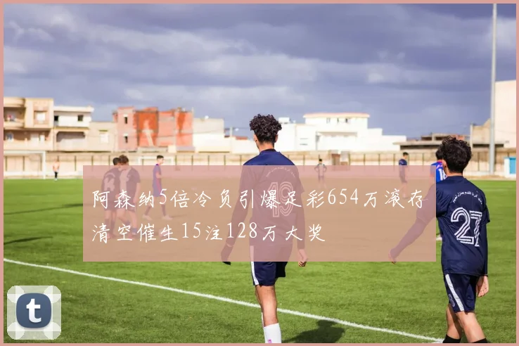 阿森纳5倍冷负引爆足彩654万滚存清空催生15注128万大奖