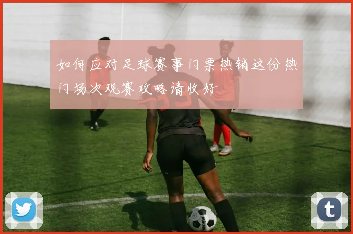 如何应对足球赛事门票热销这份热门场次观赛攻略请收好