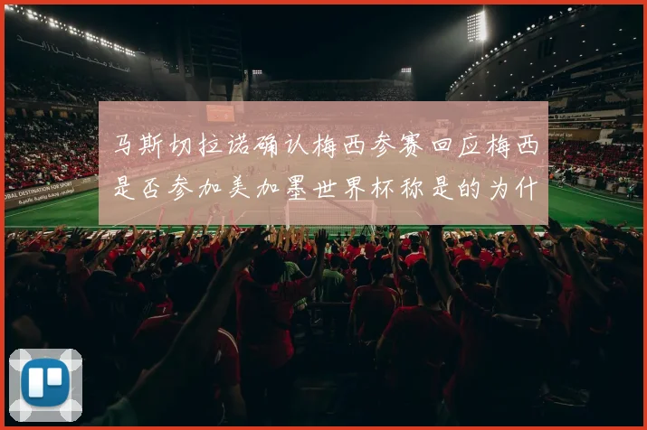 马斯切拉诺确认梅西参赛回应梅西是否参加美加墨世界杯称是的为什么不呢