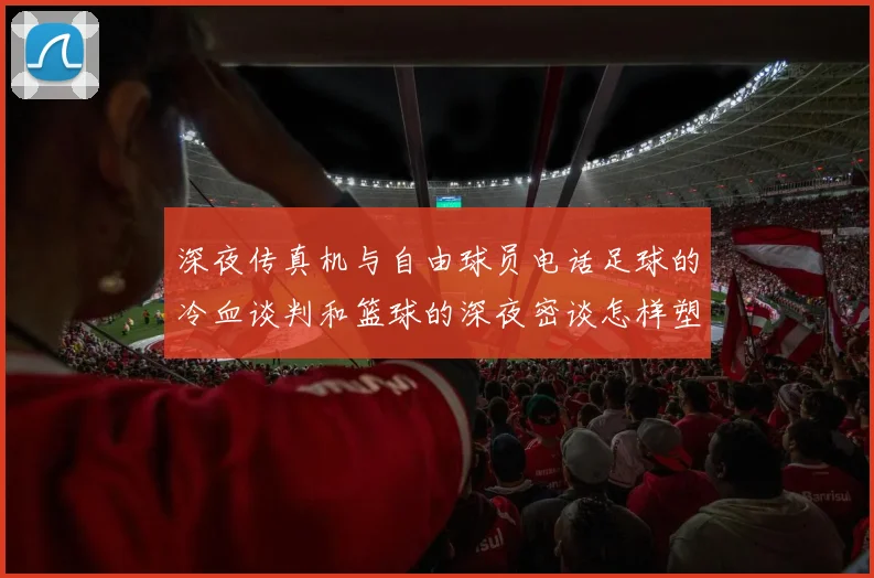 深夜传真机与自由球员电话足球的冷血谈判和篮球的深夜密谈怎样塑造了我们的热血青春