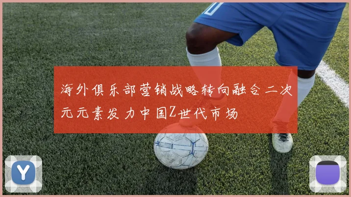 海外俱乐部营销战略转向融合二次元元素发力中国Z世代市场